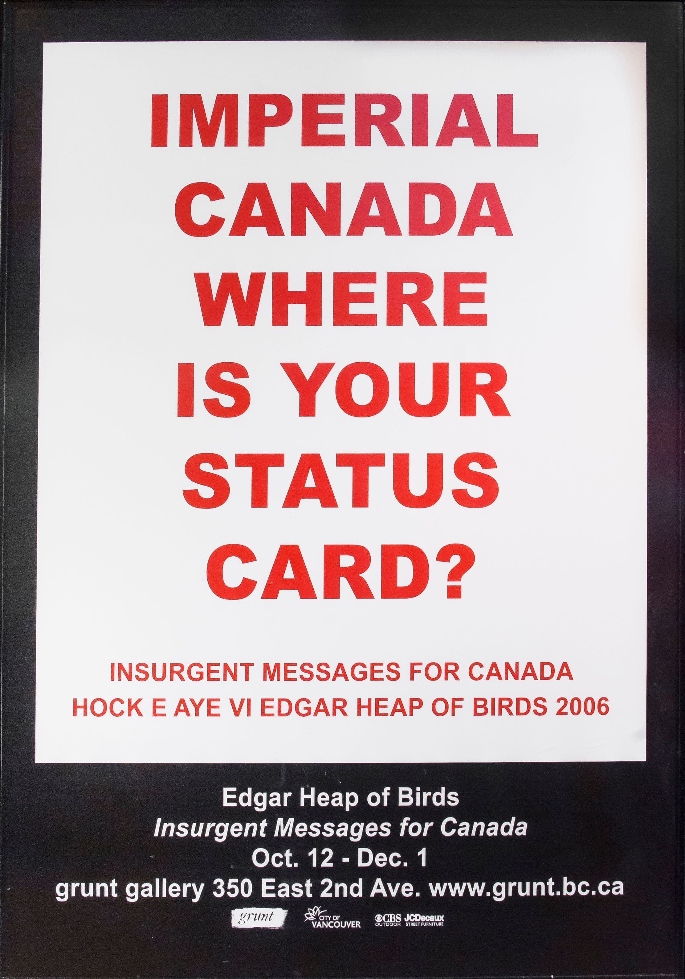 A poster featuring bold red text on a white background that reads, "IMPERIAL CANADA WHERE IS YOUR STATUS CARD?" Below this, in smaller font, it states "INSURGENT MESSAGES FOR CANADA HOCK E AYE VI EDGAR HEAP OF BIRDS 2006." At the bottom, it indicates the exhibit details: "Edgar Heap of Birds Insurgent Messages for Canada Oct. 12 - Dec. 1 grunt gallery 350 East 2nd Ave. www.grunt.bc.ca" against a black background.